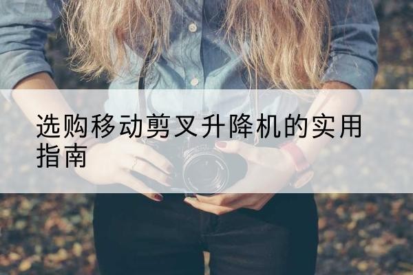 布尔津移动剪叉升降机怎么选-选购移动剪叉升降机的实用指南