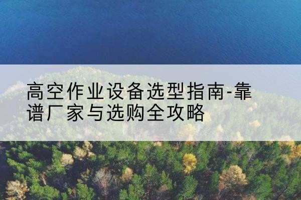 布尔津升降车厂家-高空作业设备选型指南-靠谱厂家与选购全攻略