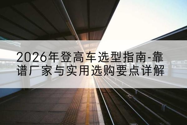 布尔津登高车厂家推荐-2026年登高车选型指南-靠谱厂家与实用选购要点详解
