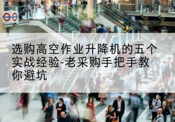 布尔津高空作业升降机厂家-选购高空作业升降机的五个实战经验-老采购手把手教你避坑