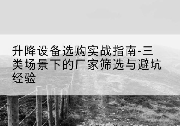 布尔津移动式升降机厂家推荐-升降设备选购实战指南-三类场景下的厂家筛选与避坑经验