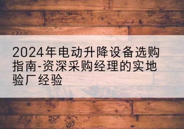 布尔津电动剪叉升降平台厂家-2024年电动升降设备选购指南-资深采购经理的实地验厂经验