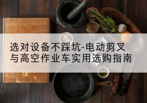 布尔津电动剪叉升降平台怎么选-选对设备不踩坑-电动剪叉与高空作业车实用选购指南