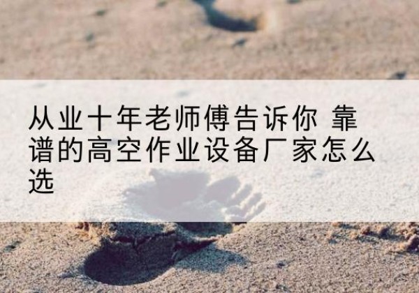 布尔津高空作业升降机厂家推荐-从业十年老师傅告诉你 靠谱的高空作业设备厂家怎么选
