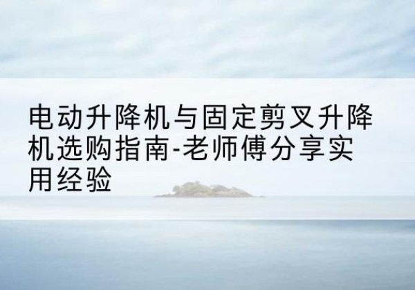 布尔津电动升降机怎么选-电动升降机与固定剪叉升降机选购指南-老师傅分享实用经验