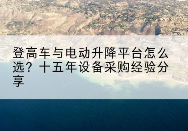 布尔津登高车厂家厂家-登高车与电动升降平台怎么选？十五年设备采购经验分享