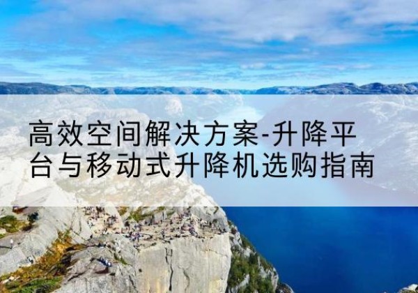 布尔津升降平台厂家-*空间解决方案-升降平台与移动式升降机选购指南