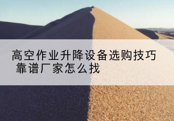 布尔津电动升降平台厂家推荐-高空作业升降设备选购技巧 靠谱厂家怎么找