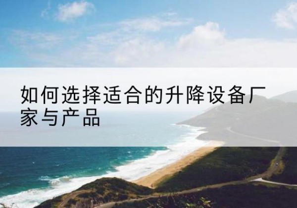 布尔津电动升降平台厂家-如何选择适合的升降设备厂家与产品