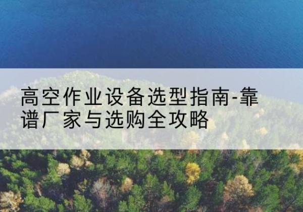 布尔津升降车厂家-高空作业设备选型指南-靠谱厂家与选购全攻略
