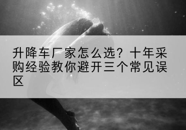 布尔津升降车厂家-怎么选？十年采购经验教你避开三个常见误区