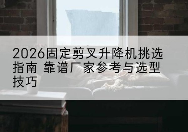 布尔津固定剪叉升降机厂家推荐-2026固定剪叉升降机挑选指南 靠谱厂家参考与选型技巧