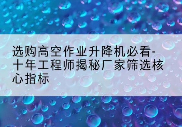 布尔津高空作业升降机厂家推荐-选购高空作业升降机必看-十年工程师揭秘厂家筛选核心指标
