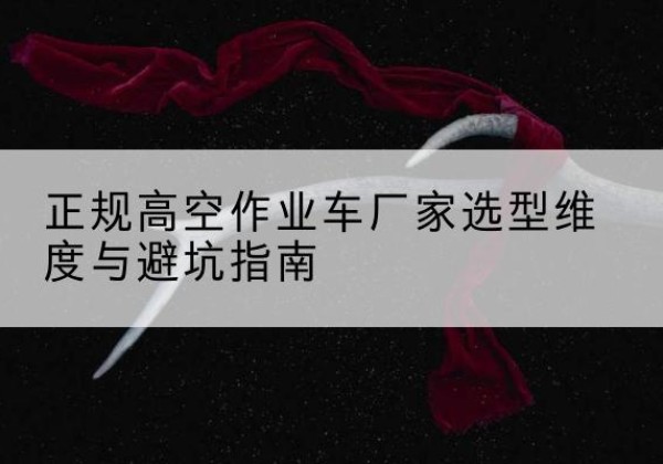 布尔津高空作业车厂家-正规选型维度与避坑指南